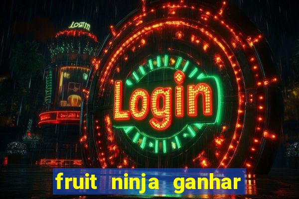 fruit ninja ganhar dinheiro sem depositar